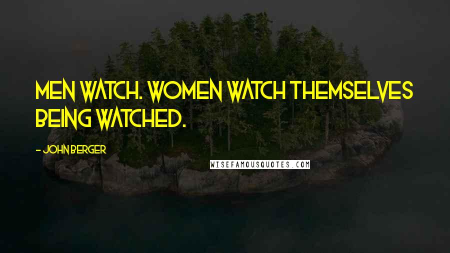 John Berger Quotes: Men watch. Women watch themselves being watched.