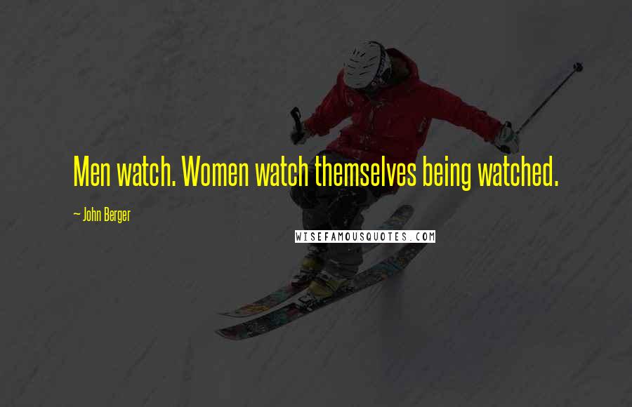 John Berger Quotes: Men watch. Women watch themselves being watched.