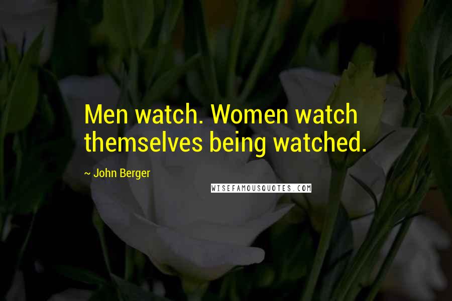 John Berger Quotes: Men watch. Women watch themselves being watched.