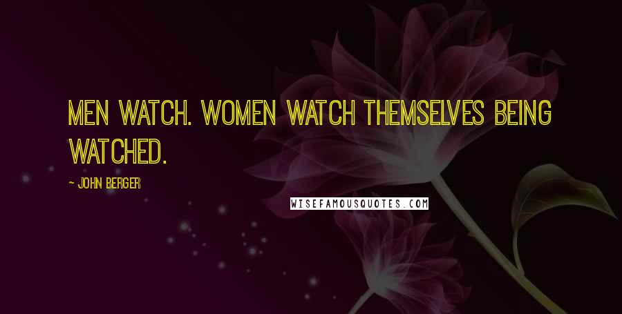John Berger Quotes: Men watch. Women watch themselves being watched.