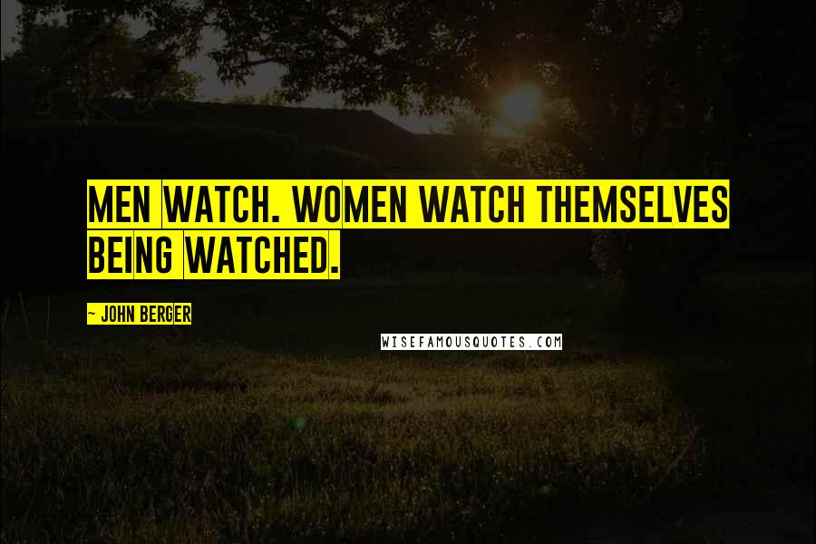 John Berger Quotes: Men watch. Women watch themselves being watched.