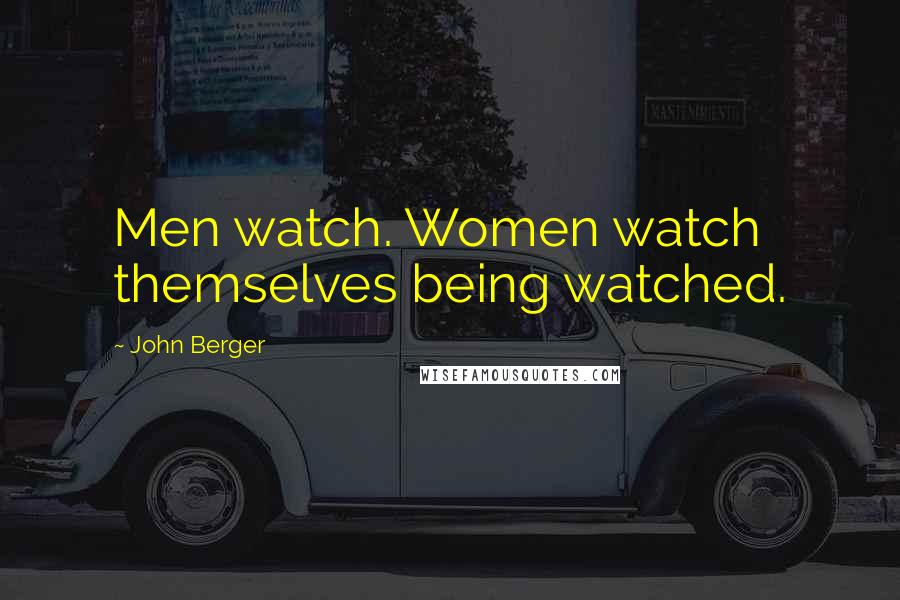 John Berger Quotes: Men watch. Women watch themselves being watched.