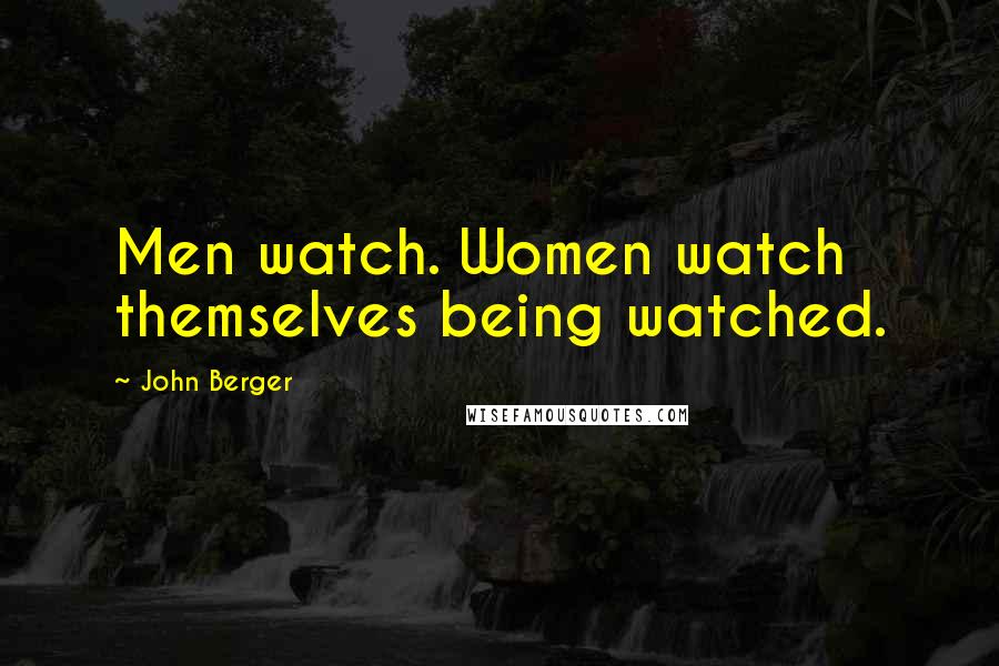 John Berger Quotes: Men watch. Women watch themselves being watched.