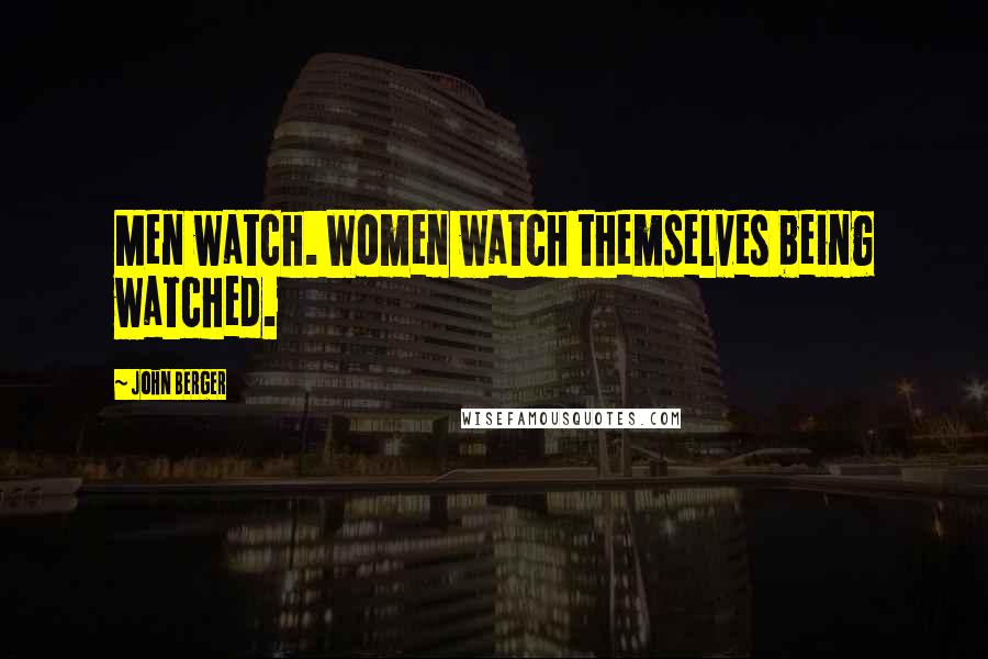 John Berger Quotes: Men watch. Women watch themselves being watched.