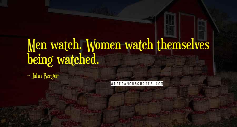 John Berger Quotes: Men watch. Women watch themselves being watched.