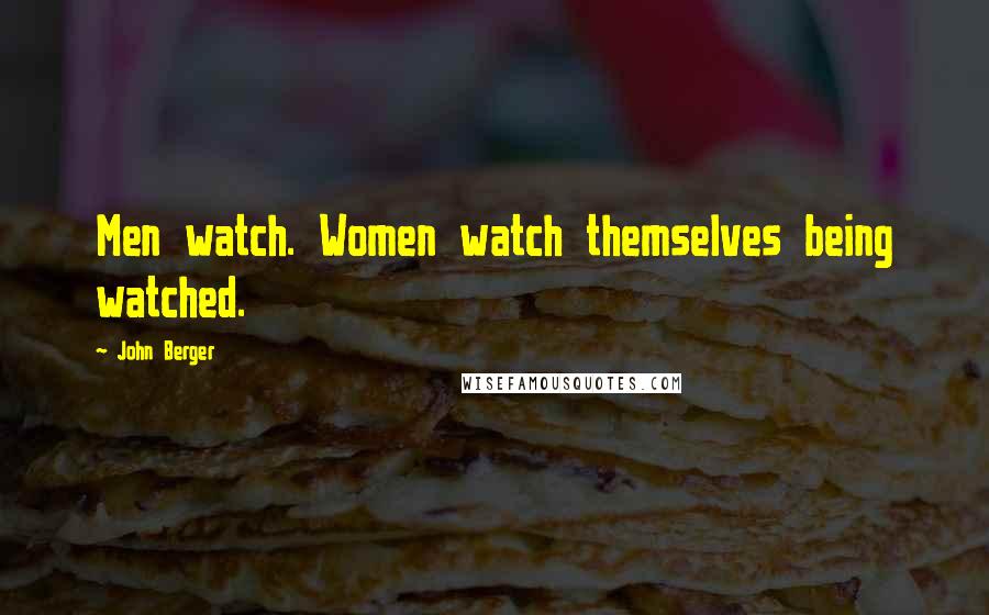 John Berger Quotes: Men watch. Women watch themselves being watched.