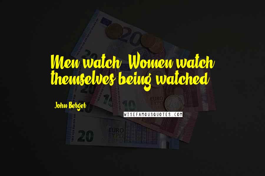 John Berger Quotes: Men watch. Women watch themselves being watched.