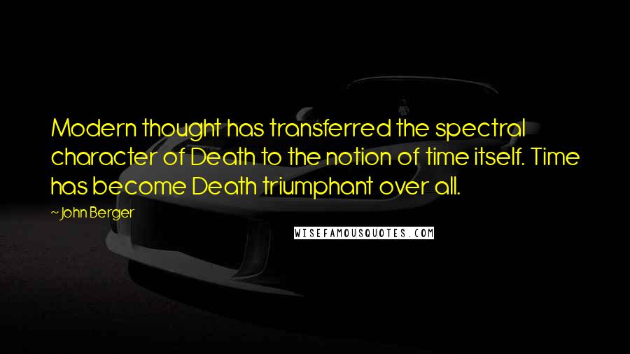 John Berger Quotes: Modern thought has transferred the spectral character of Death to the notion of time itself. Time has become Death triumphant over all.