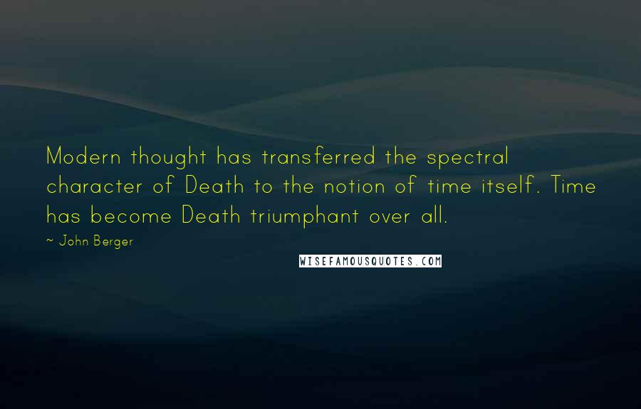 John Berger Quotes: Modern thought has transferred the spectral character of Death to the notion of time itself. Time has become Death triumphant over all.