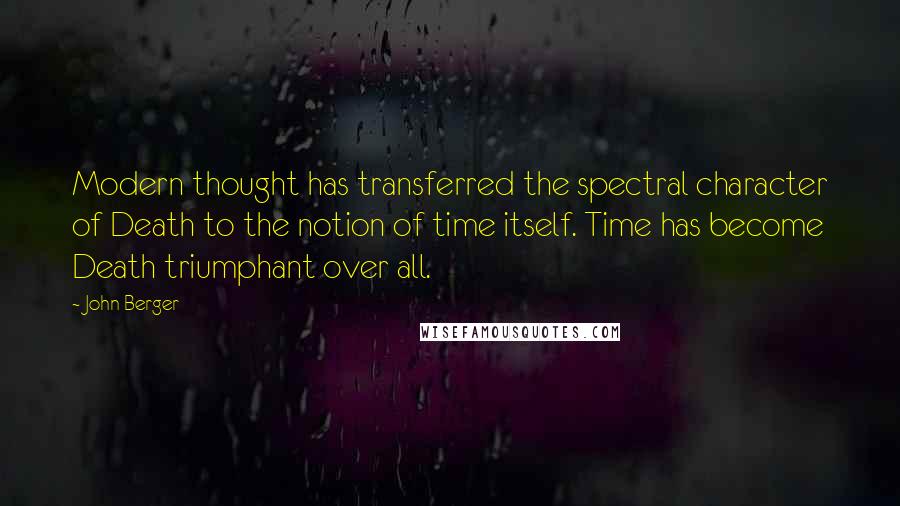 John Berger Quotes: Modern thought has transferred the spectral character of Death to the notion of time itself. Time has become Death triumphant over all.