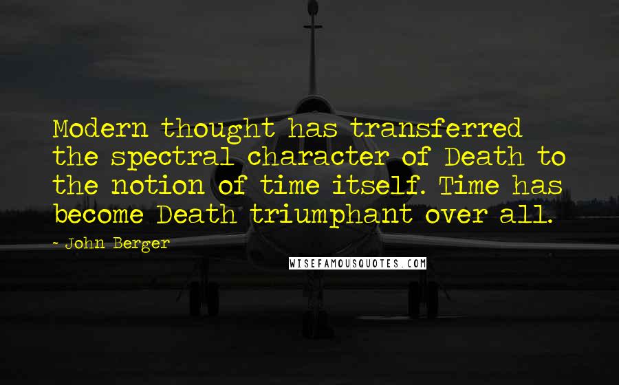 John Berger Quotes: Modern thought has transferred the spectral character of Death to the notion of time itself. Time has become Death triumphant over all.