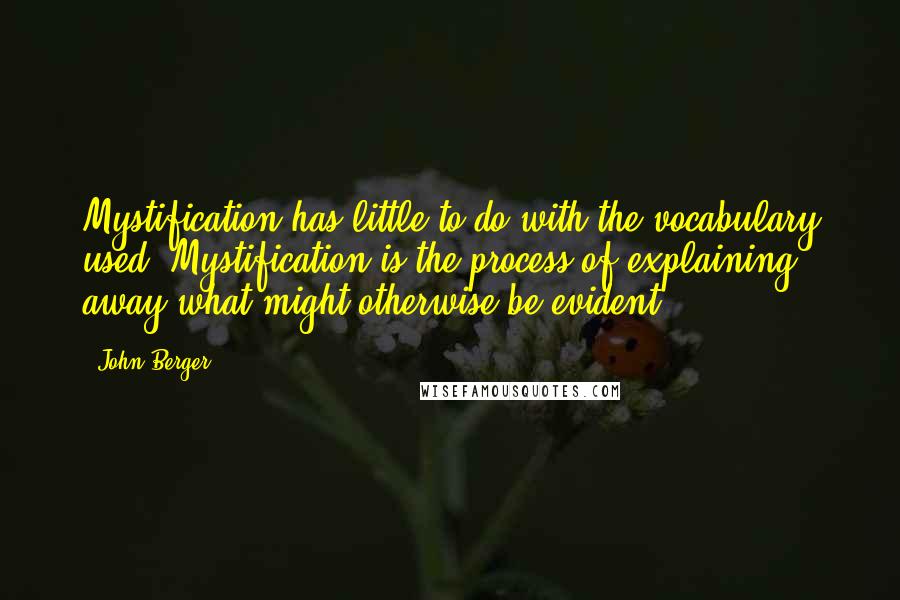 John Berger Quotes: Mystification has little to do with the vocabulary used. Mystification is the process of explaining away what might otherwise be evident