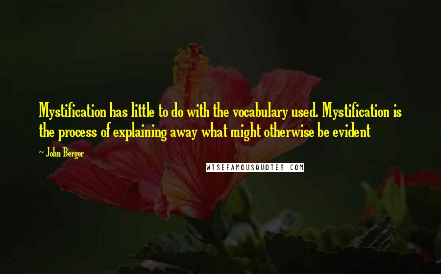 John Berger Quotes: Mystification has little to do with the vocabulary used. Mystification is the process of explaining away what might otherwise be evident