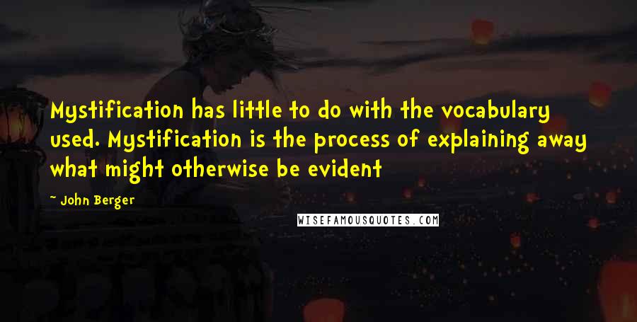 John Berger Quotes: Mystification has little to do with the vocabulary used. Mystification is the process of explaining away what might otherwise be evident