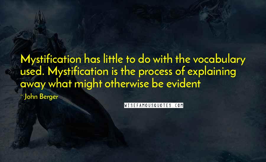 John Berger Quotes: Mystification has little to do with the vocabulary used. Mystification is the process of explaining away what might otherwise be evident