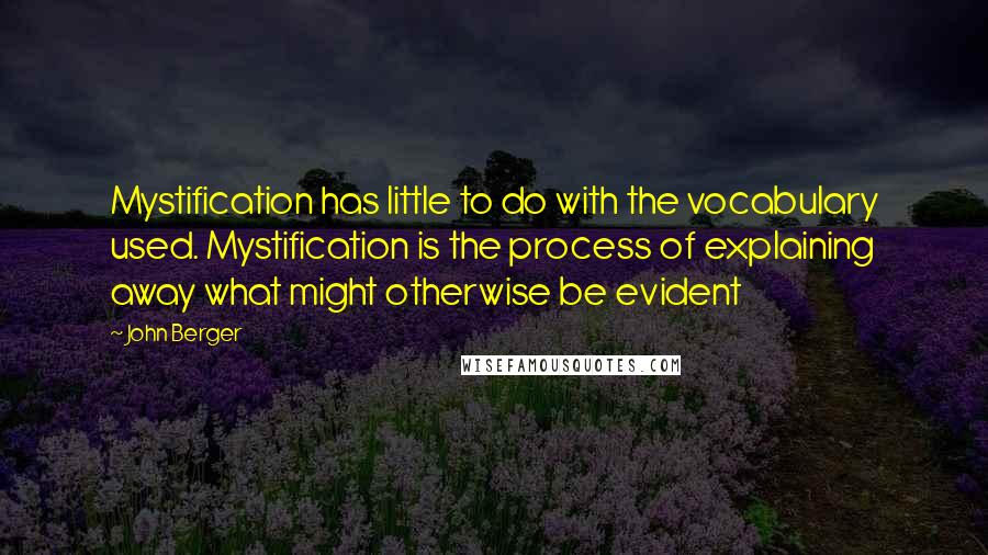 John Berger Quotes: Mystification has little to do with the vocabulary used. Mystification is the process of explaining away what might otherwise be evident