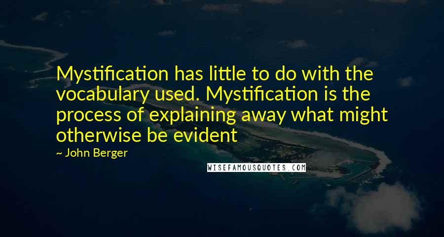 John Berger Quotes: Mystification has little to do with the vocabulary used. Mystification is the process of explaining away what might otherwise be evident
