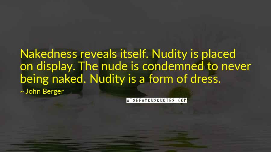 John Berger Quotes: Nakedness reveals itself. Nudity is placed on display. The nude is condemned to never being naked. Nudity is a form of dress.