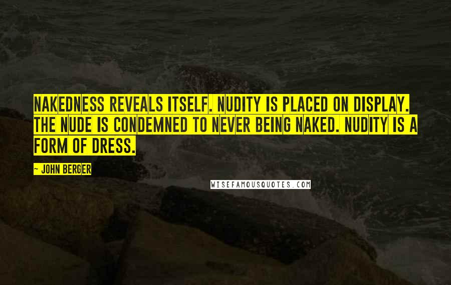 John Berger Quotes: Nakedness reveals itself. Nudity is placed on display. The nude is condemned to never being naked. Nudity is a form of dress.