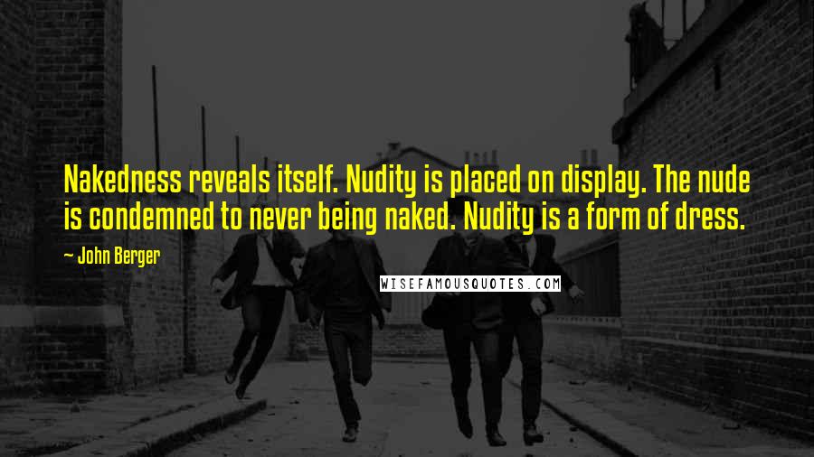 John Berger Quotes: Nakedness reveals itself. Nudity is placed on display. The nude is condemned to never being naked. Nudity is a form of dress.