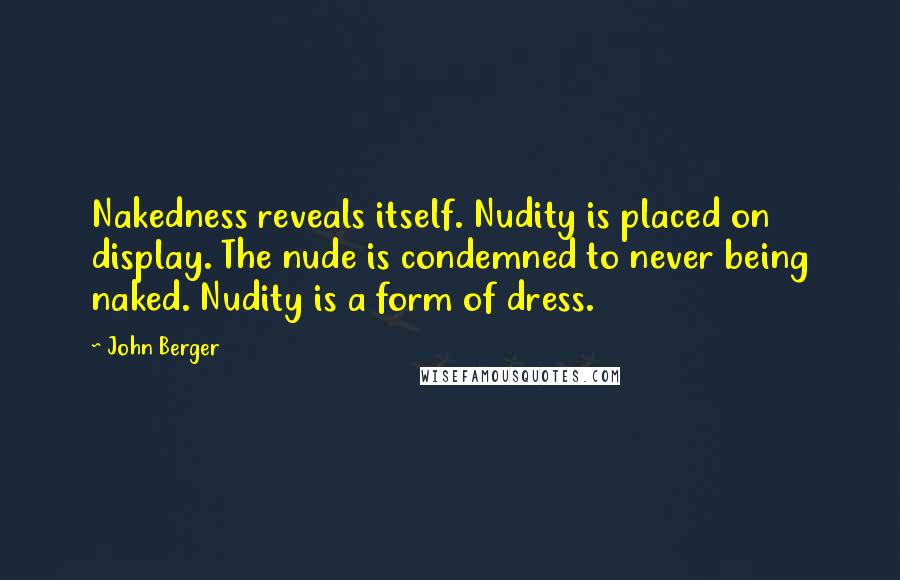 John Berger Quotes: Nakedness reveals itself. Nudity is placed on display. The nude is condemned to never being naked. Nudity is a form of dress.