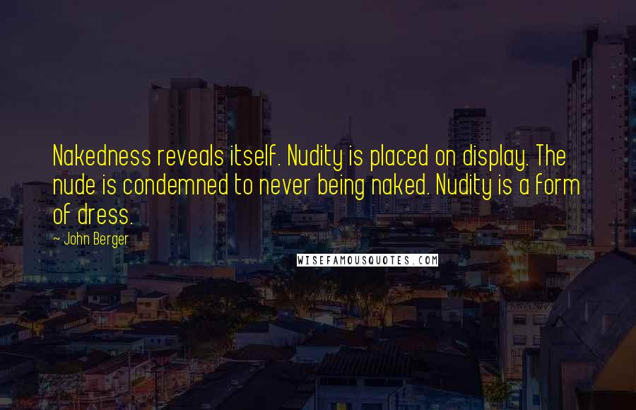 John Berger Quotes: Nakedness reveals itself. Nudity is placed on display. The nude is condemned to never being naked. Nudity is a form of dress.