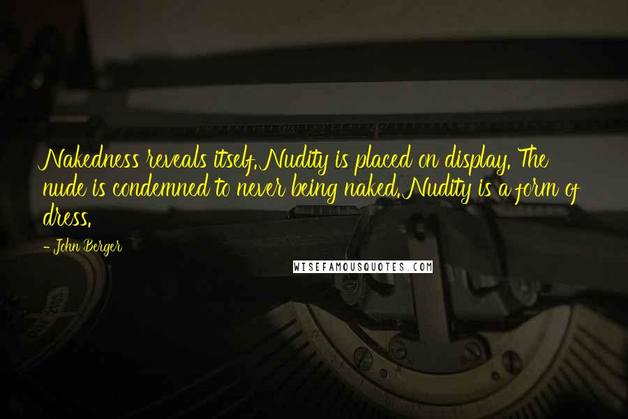 John Berger Quotes: Nakedness reveals itself. Nudity is placed on display. The nude is condemned to never being naked. Nudity is a form of dress.