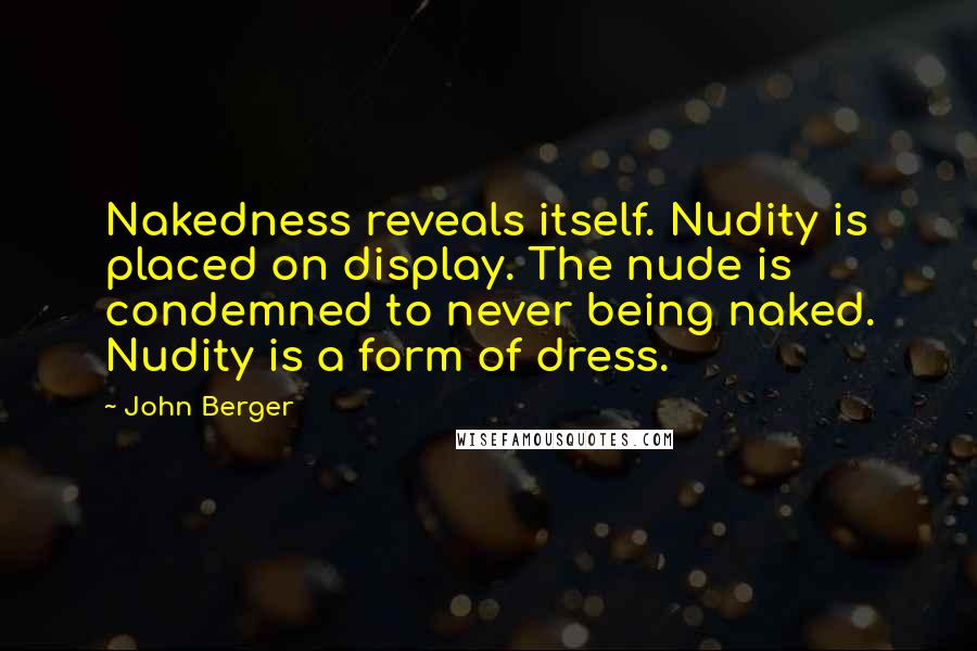 John Berger Quotes: Nakedness reveals itself. Nudity is placed on display. The nude is condemned to never being naked. Nudity is a form of dress.