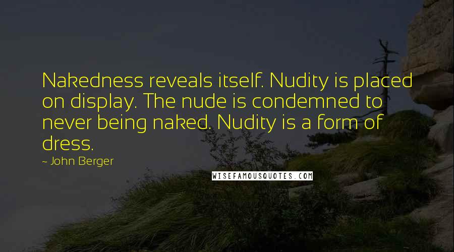 John Berger Quotes: Nakedness reveals itself. Nudity is placed on display. The nude is condemned to never being naked. Nudity is a form of dress.