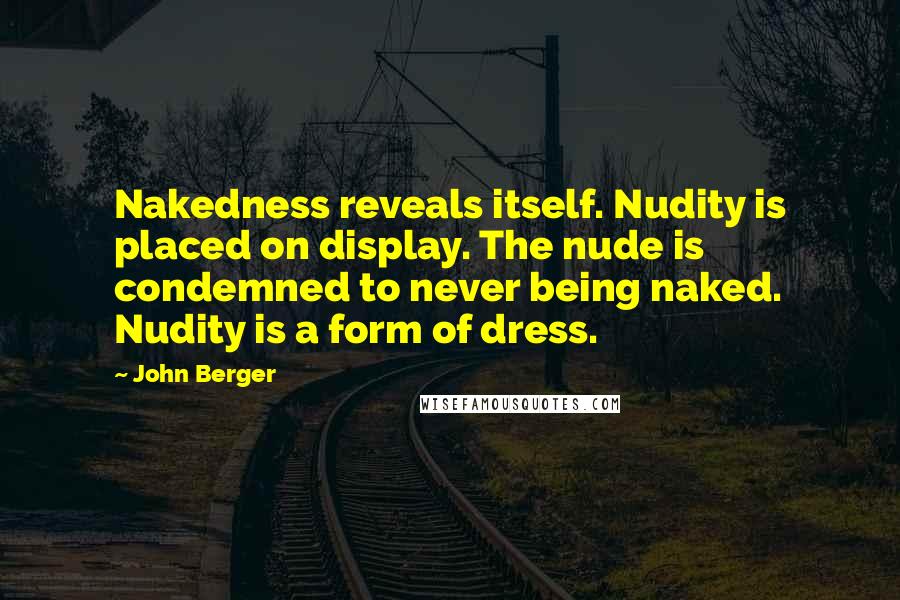 John Berger Quotes: Nakedness reveals itself. Nudity is placed on display. The nude is condemned to never being naked. Nudity is a form of dress.