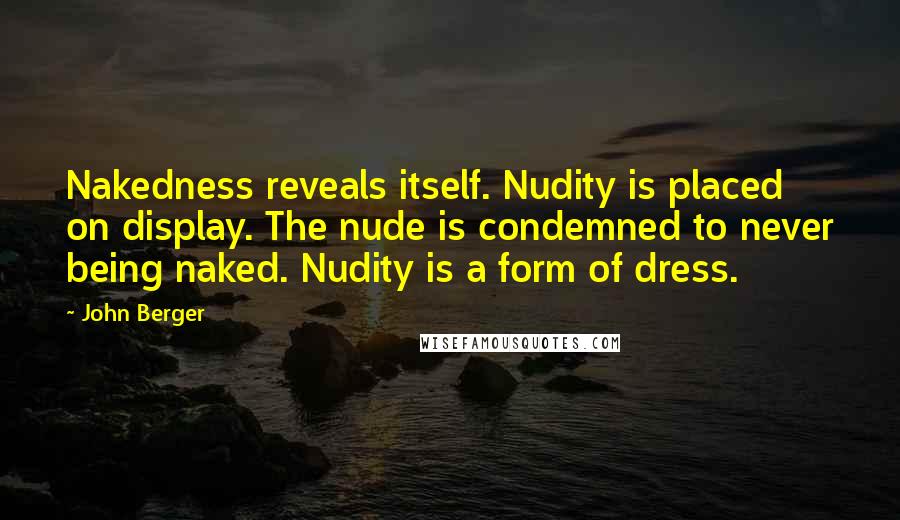 John Berger Quotes: Nakedness reveals itself. Nudity is placed on display. The nude is condemned to never being naked. Nudity is a form of dress.