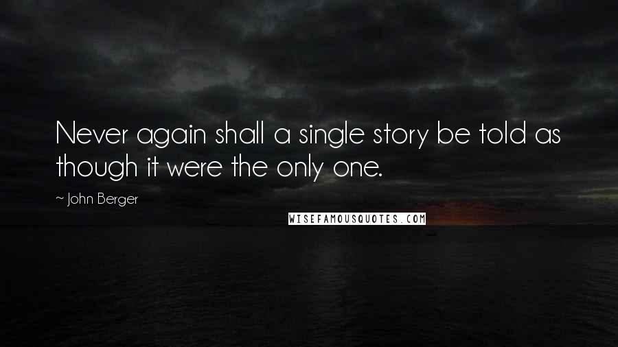 John Berger Quotes: Never again shall a single story be told as though it were the only one.