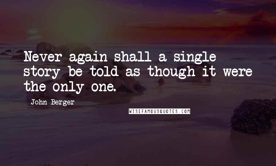 John Berger Quotes: Never again shall a single story be told as though it were the only one.