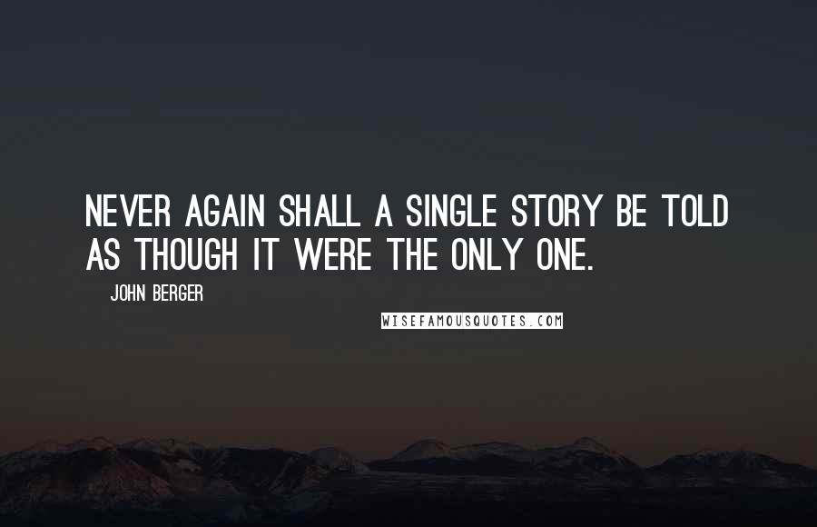 John Berger Quotes: Never again shall a single story be told as though it were the only one.