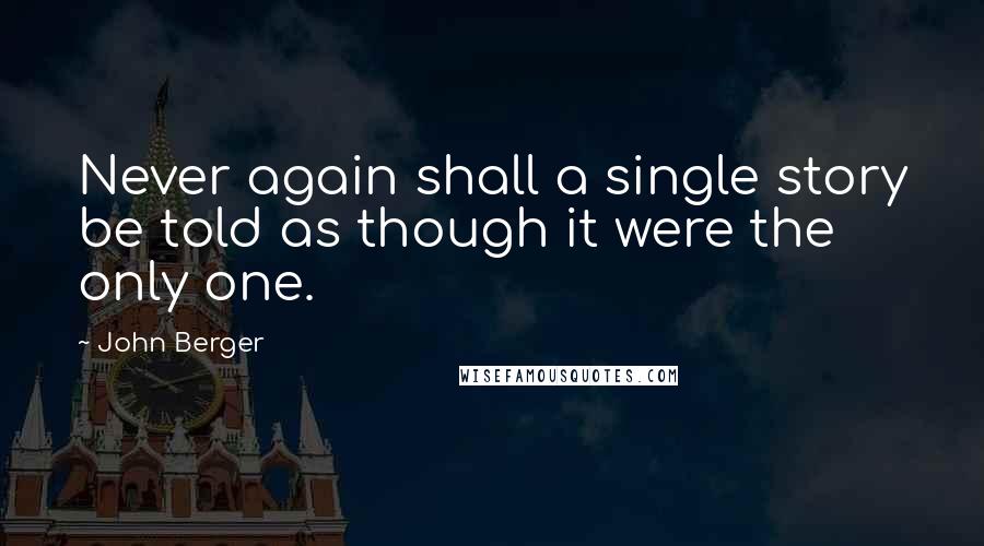 John Berger Quotes: Never again shall a single story be told as though it were the only one.