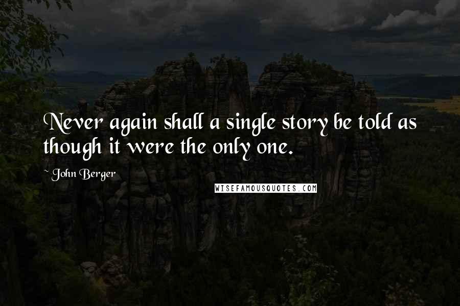 John Berger Quotes: Never again shall a single story be told as though it were the only one.