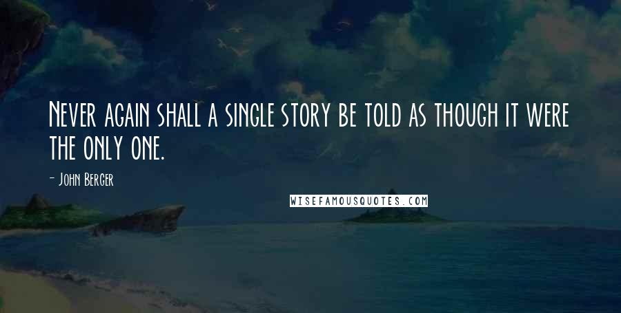 John Berger Quotes: Never again shall a single story be told as though it were the only one.