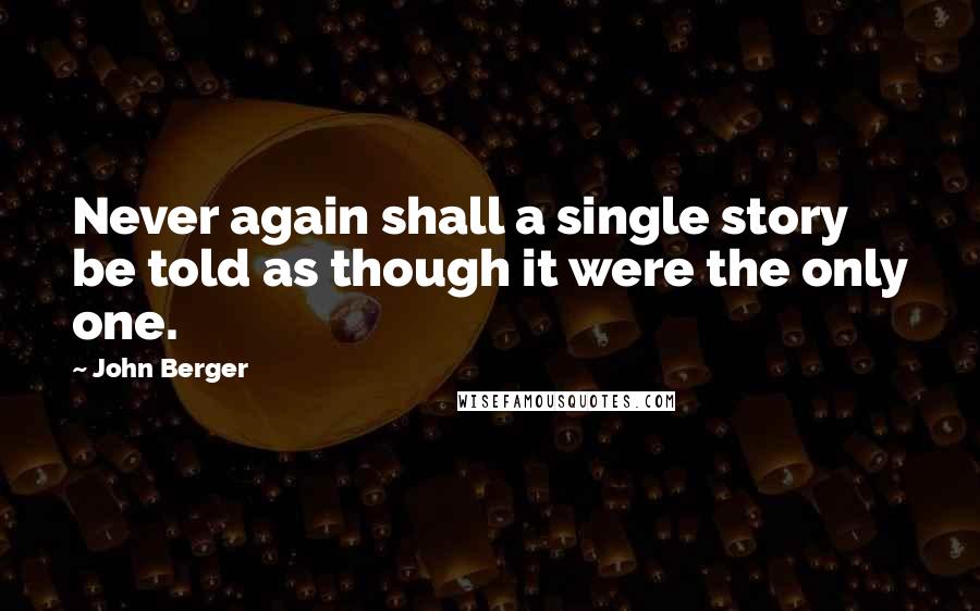 John Berger Quotes: Never again shall a single story be told as though it were the only one.