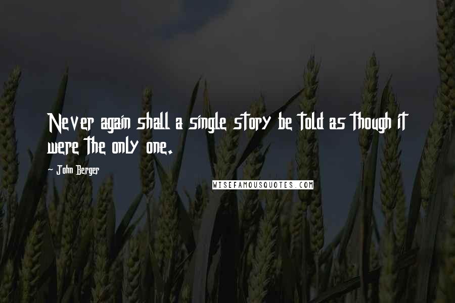 John Berger Quotes: Never again shall a single story be told as though it were the only one.