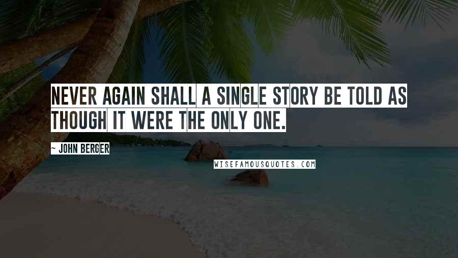 John Berger Quotes: Never again shall a single story be told as though it were the only one.