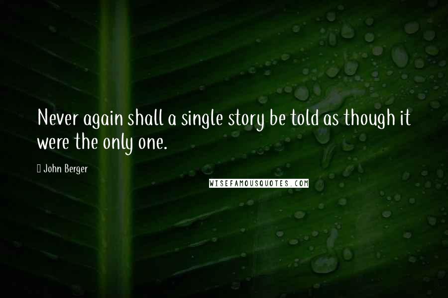 John Berger Quotes: Never again shall a single story be told as though it were the only one.