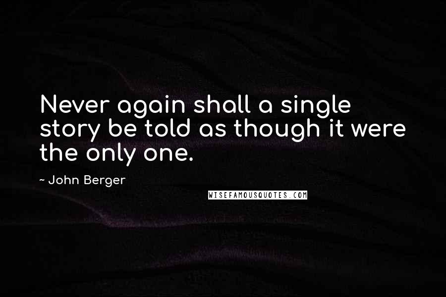 John Berger Quotes: Never again shall a single story be told as though it were the only one.