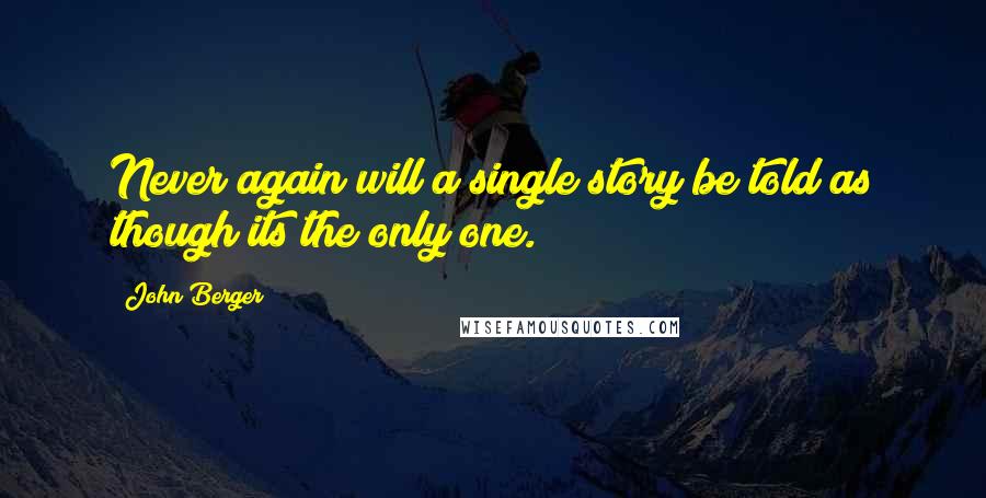 John Berger Quotes: Never again will a single story be told as though its the only one.