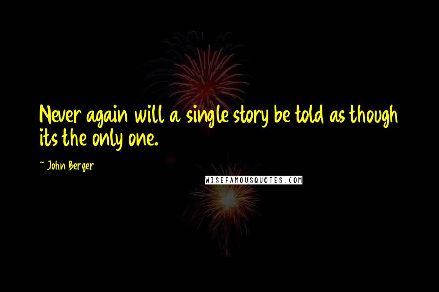 John Berger Quotes: Never again will a single story be told as though its the only one.