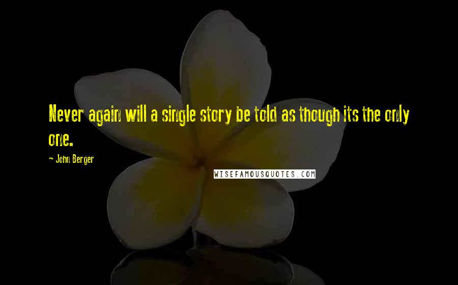 John Berger Quotes: Never again will a single story be told as though its the only one.