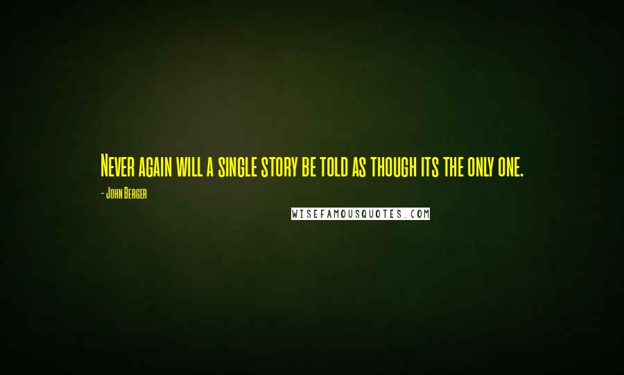 John Berger Quotes: Never again will a single story be told as though its the only one.