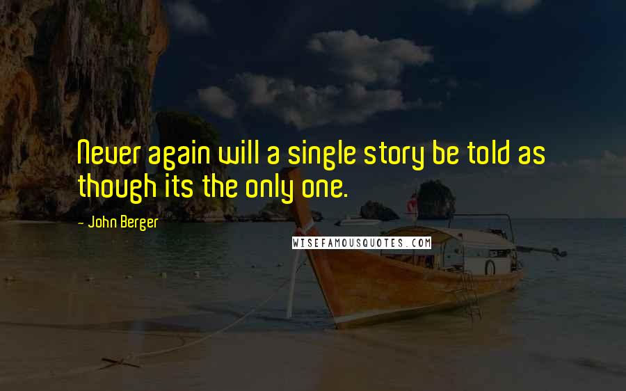 John Berger Quotes: Never again will a single story be told as though its the only one.
