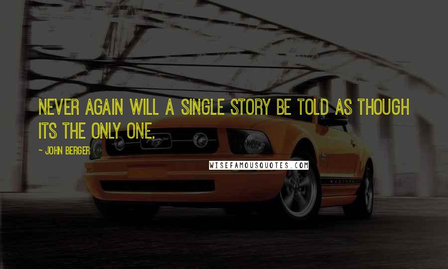 John Berger Quotes: Never again will a single story be told as though its the only one.