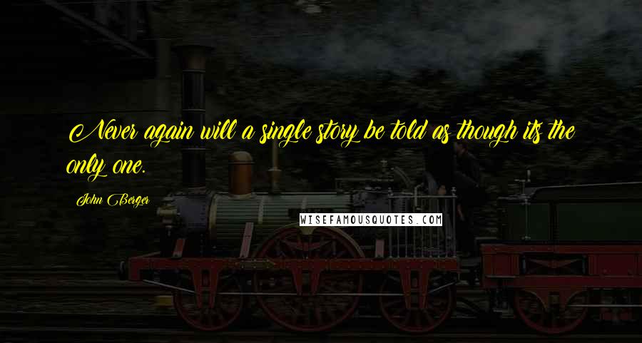 John Berger Quotes: Never again will a single story be told as though its the only one.