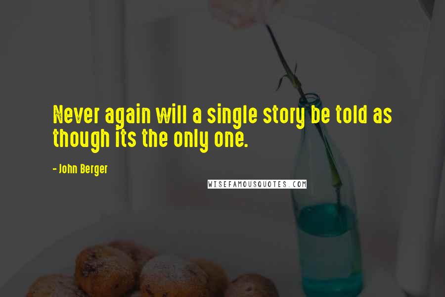 John Berger Quotes: Never again will a single story be told as though its the only one.